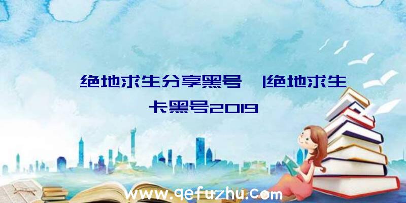 「绝地求生分享黑号」|绝地求生卡黑号2019